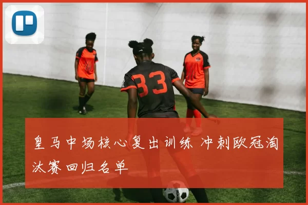 皇马中场核心复出训练 冲刺欧冠淘汰赛回归名单