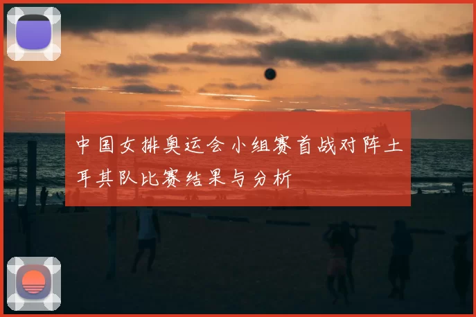中国女排奥运会小组赛首战对阵土耳其队比赛结果与分析