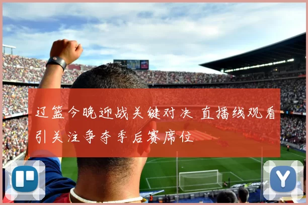 辽篮今晚迎战关键对决 直播线观看引关注争夺季后赛席位