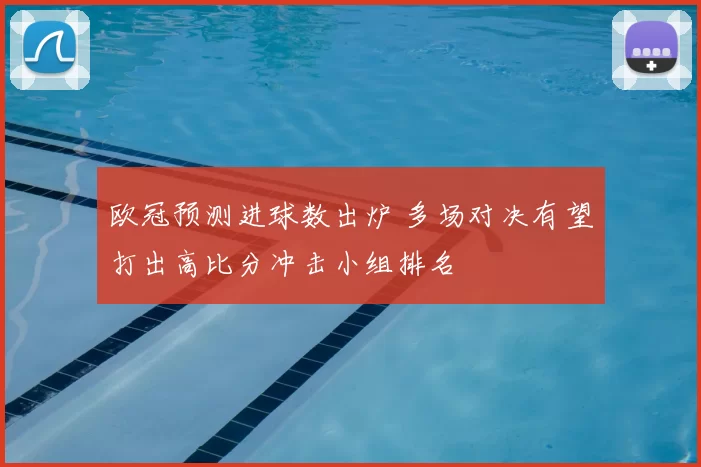 欧冠预测进球数出炉 多场对决有望打出高比分冲击小组排名